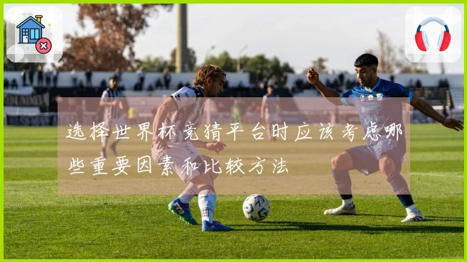 选择世界杯竞猜平台时应该考虑哪些重要因素和比较方法