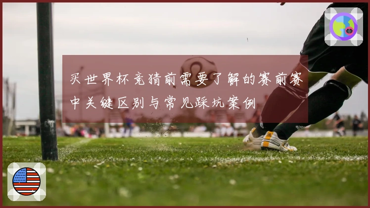 买世界杯竞猜前需要了解的赛前赛中关键区别与常见踩坑案例