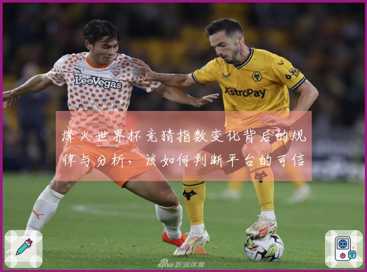烽火世界杯竞猜指数变化背后的规律与分析，该如何判断平台的可信度