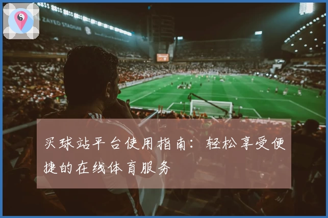 买球站平台使用指南：轻松享受便捷的在线体育服务