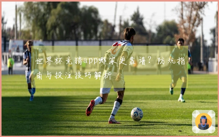 世界杯竞猜app哪家更靠谱？防坑指南与投注技巧解析