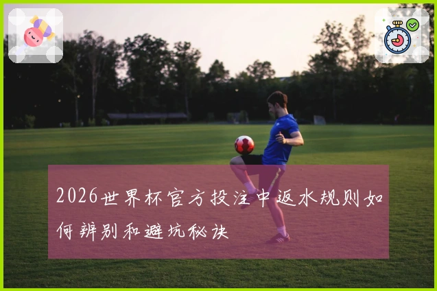 2026世界杯官方投注中返水规则如何辨别和避坑秘诀