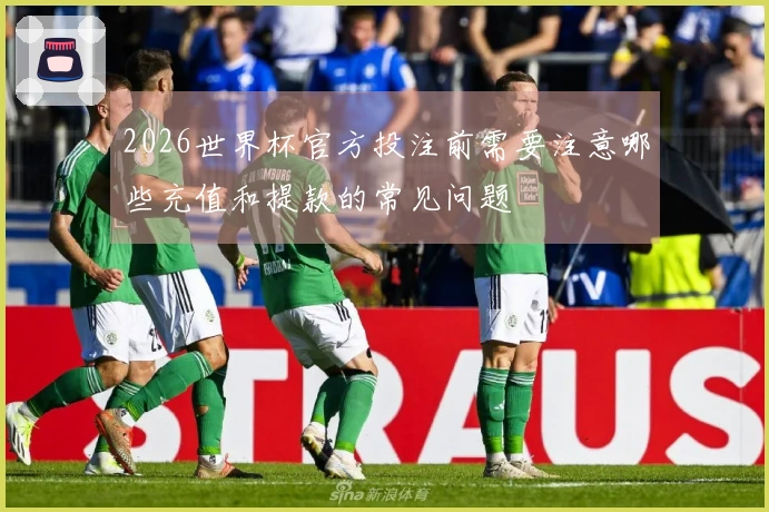 2026世界杯官方投注前需要注意哪些充值和提款的常见问题
