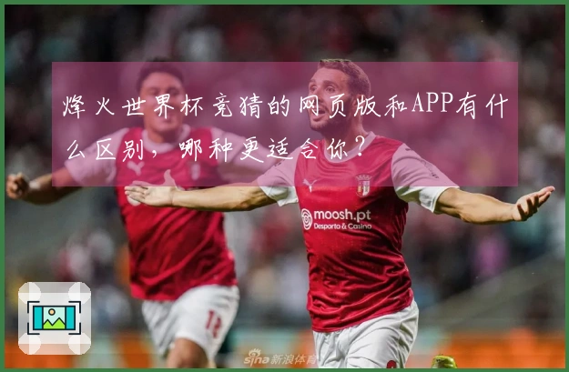 烽火世界杯竞猜的网页版和APP有什么区别，哪种更适合你？