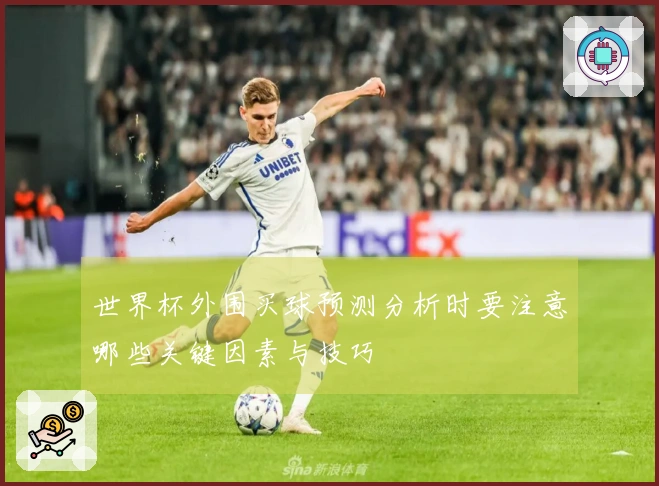 世界杯外围买球预测分析时要注意哪些关键因素与技巧