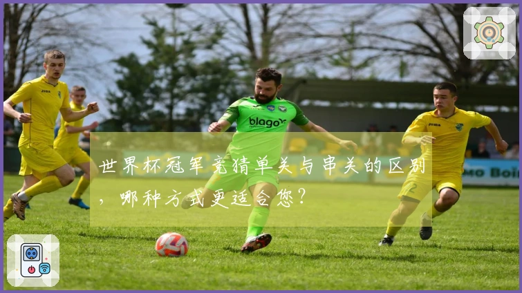 世界杯冠军竞猜单关与串关的区别，哪种方式更适合您？