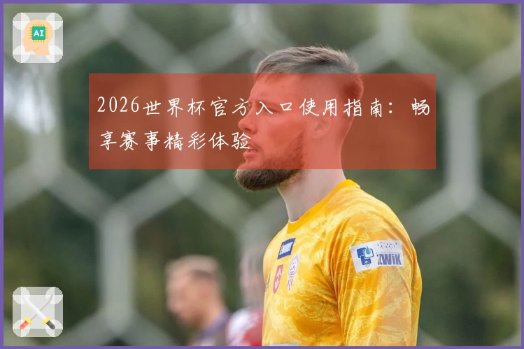 2026世界杯官方入口使用指南：畅享赛事精彩体验