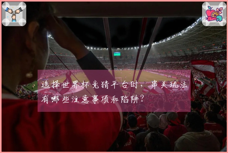 选择世界杯竞猜平台时，串关玩法有哪些注意事项和陷阱？