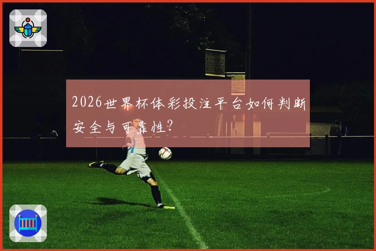 2026世界杯体彩投注平台如何判断安全与可靠性？