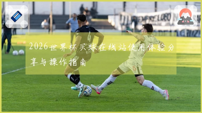 2026世界杯买球在线站使用体验分享与操作指南