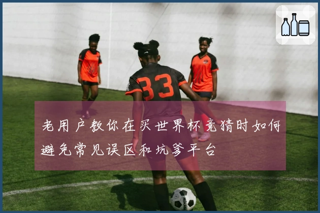 老用户教你在买世界杯竞猜时如何避免常见误区和坑爹平台
