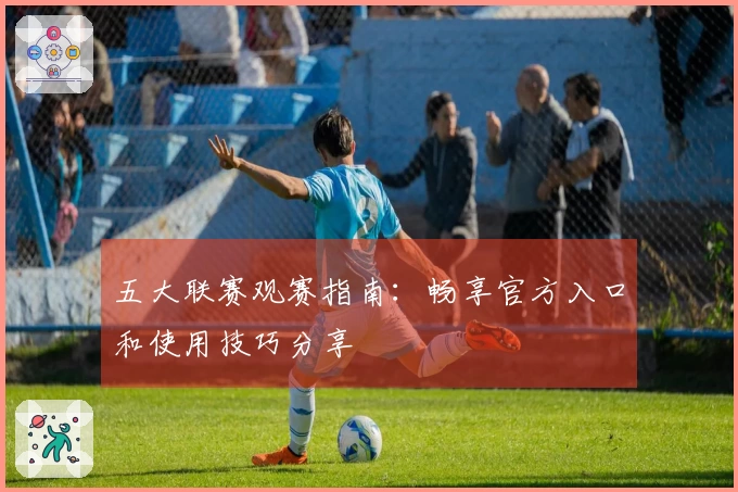 五大联赛观赛指南：畅享官方入口和使用技巧分享