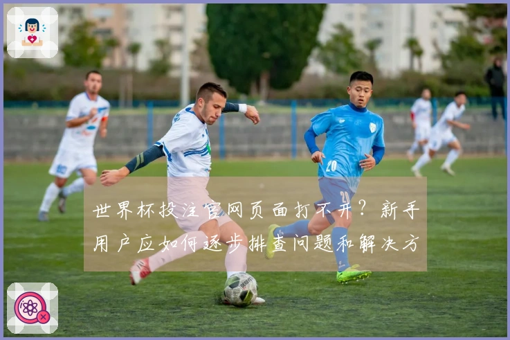 世界杯投注官网页面打不开？新手用户应如何逐步排查问题和解决方案