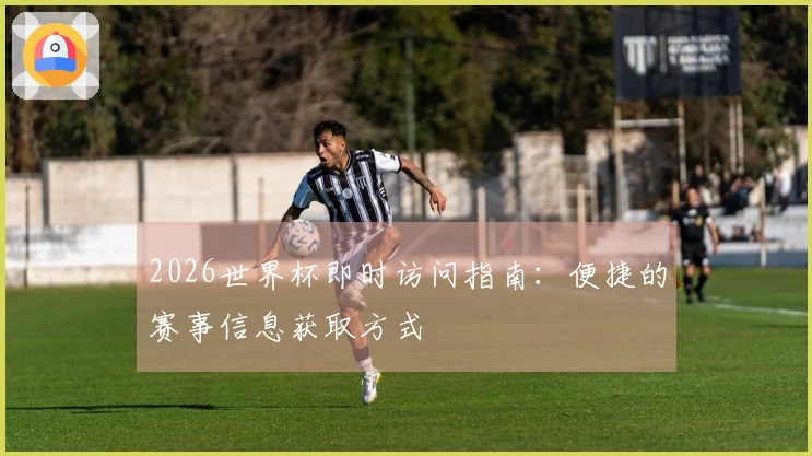 2026世界杯即时访问指南：便捷的赛事信息获取方式
