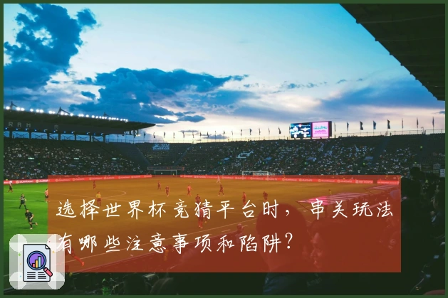 选择世界杯竞猜平台时，串关玩法有哪些注意事项和陷阱？