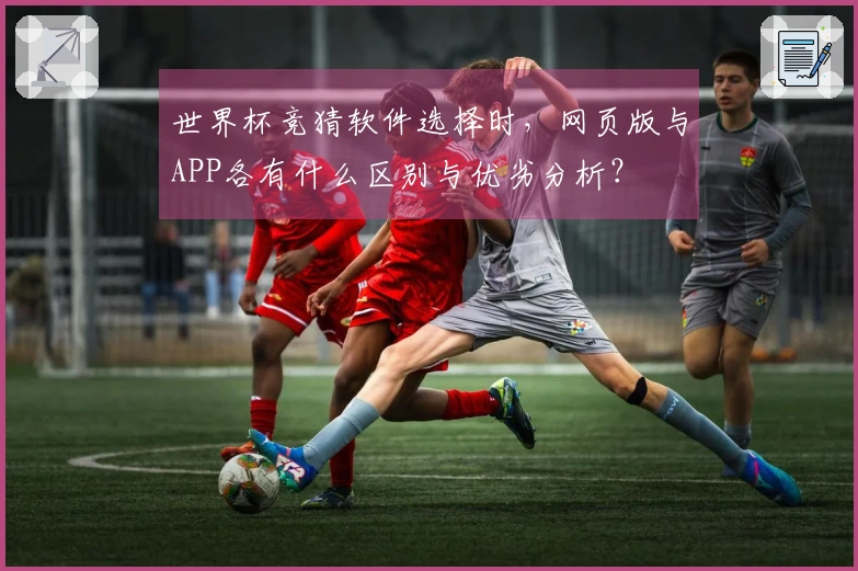 世界杯竞猜软件选择时，网页版与APP各有什么区别与优劣分析？