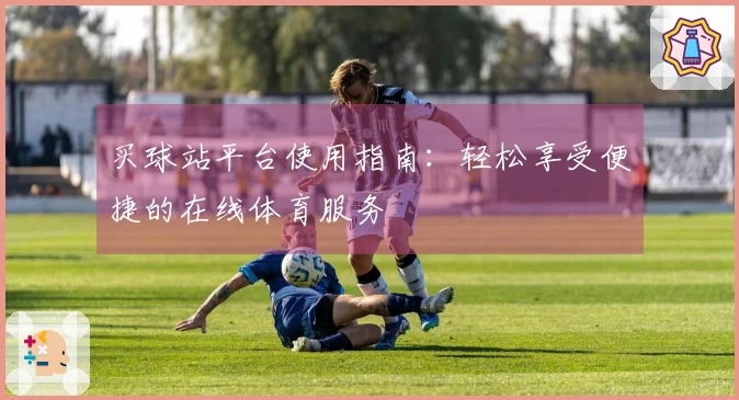 买球站平台使用指南：轻松享受便捷的在线体育服务