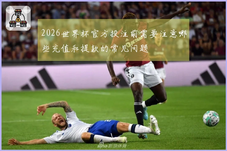 2026世界杯官方投注前需要注意哪些充值和提款的常见问题