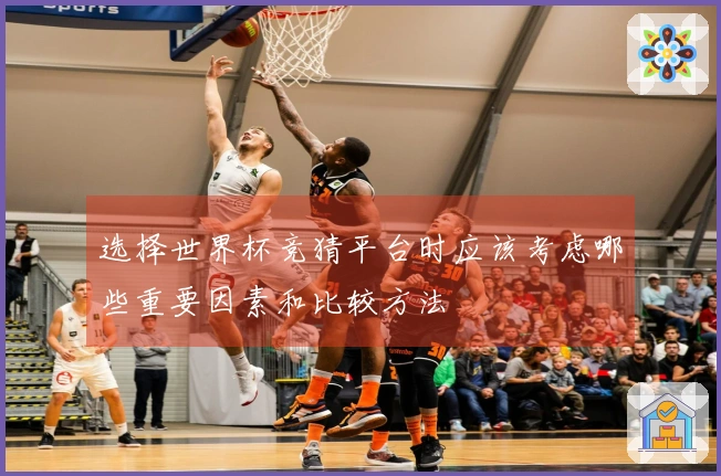 选择世界杯竞猜平台时应该考虑哪些重要因素和比较方法