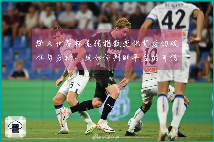 烽火世界杯竞猜指数变化背后的规律与分析，该如何判断平台的可信度