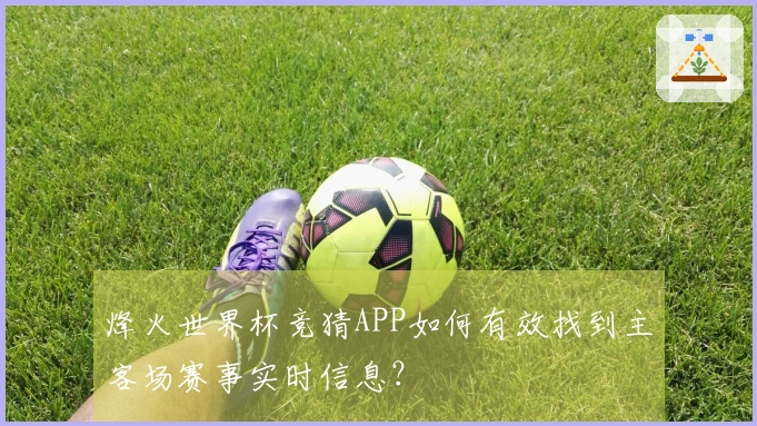 烽火世界杯竞猜APP如何有效找到主客场赛事实时信息？