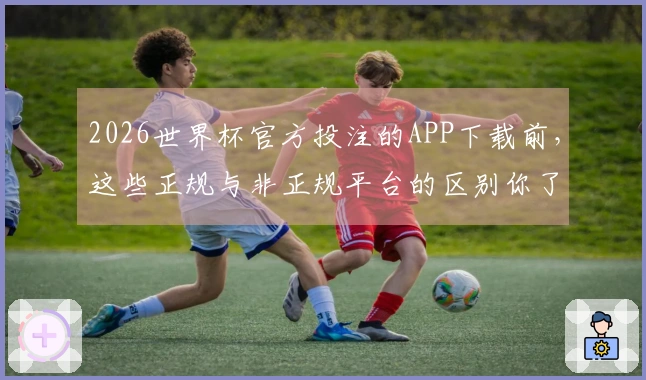 2026世界杯官方投注的APP下载前，这些正规与非正规平台的区别你了解吗