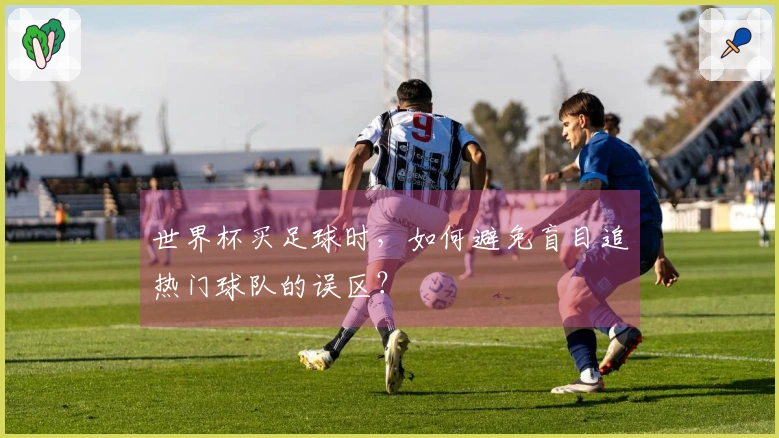 世界杯买足球时，如何避免盲目追热门球队的误区？