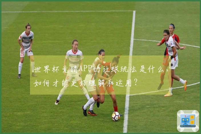 世界杯竞猜APP的让球玩法是什么，如何才能更好理解和运用？