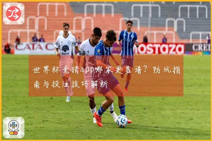 世界杯竞猜app哪家更靠谱？防坑指南与投注技巧解析