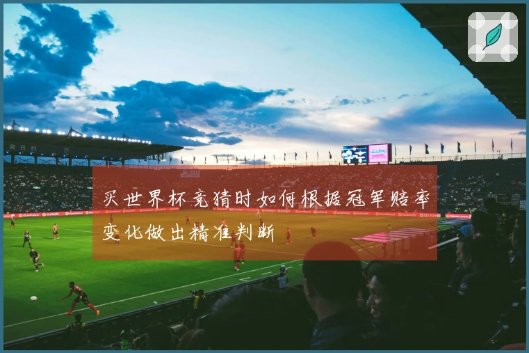 买世界杯竞猜时如何根据冠军赔率变化做出精准判断