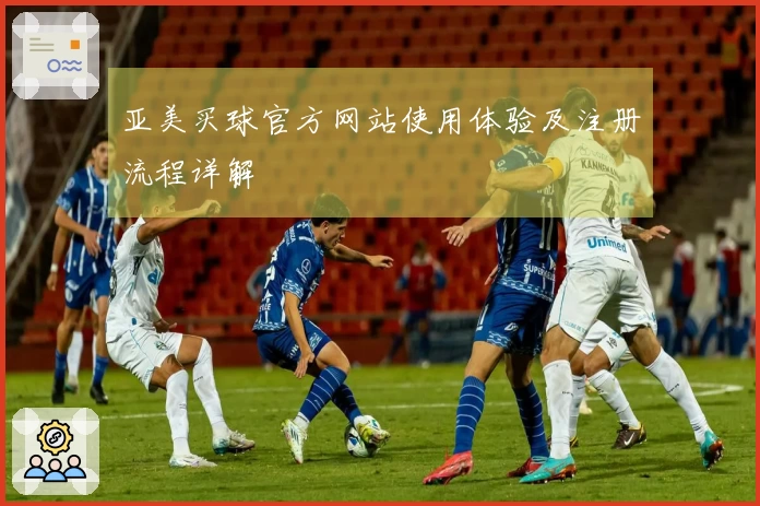 亚美买球官方网站使用体验及注册流程详解