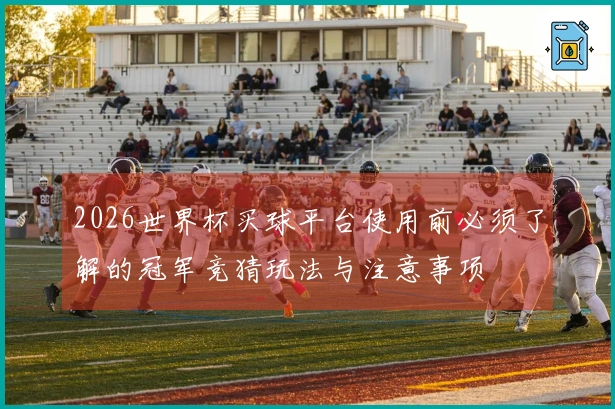 2026世界杯买球平台使用前必须了解的冠军竞猜玩法与注意事项