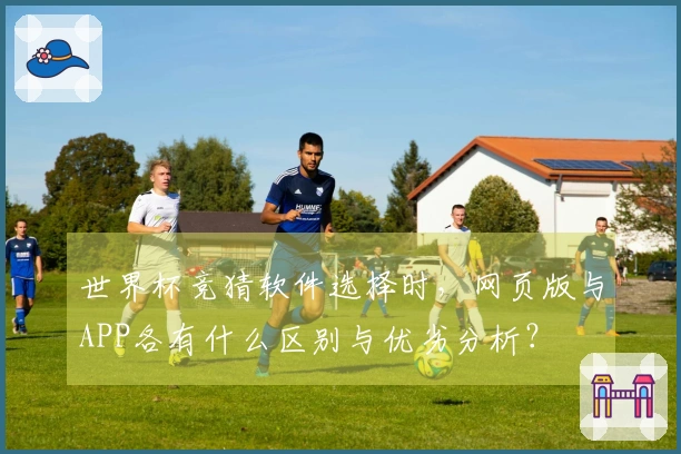 世界杯竞猜软件选择时，网页版与APP各有什么区别与优劣分析？