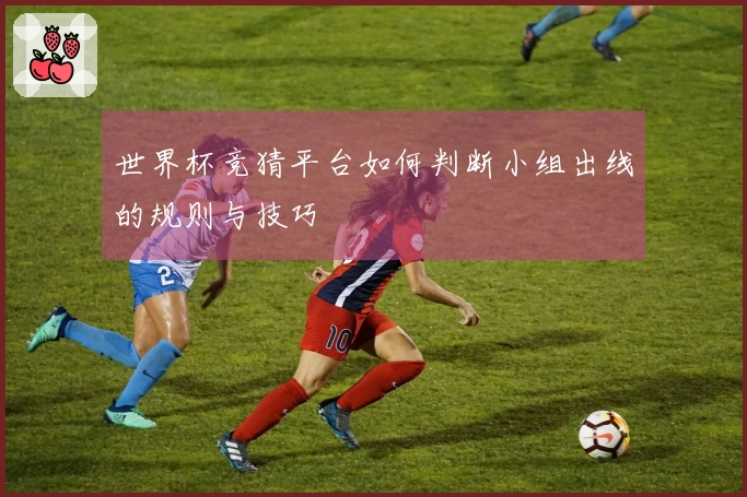 世界杯竞猜平台如何判断小组出线的规则与技巧