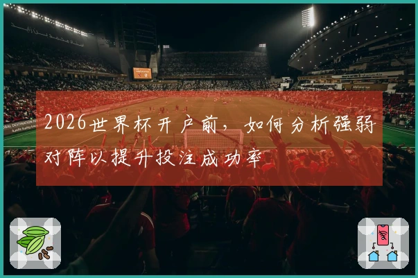 2026世界杯开户前，如何分析强弱对阵以提升投注成功率