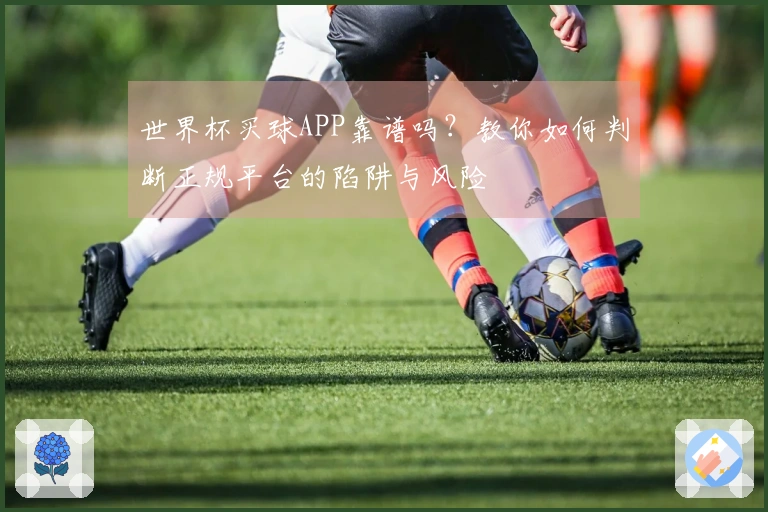 世界杯买球APP靠谱吗？教你如何判断正规平台的陷阱与风险