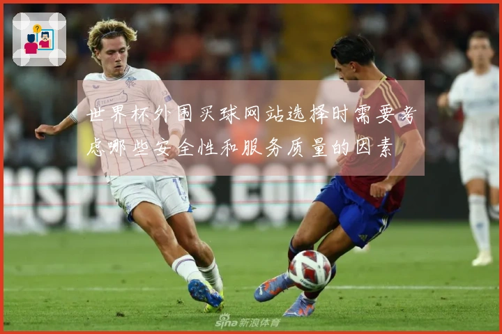 世界杯外围买球网站选择时需要考虑哪些安全性和服务质量的因素