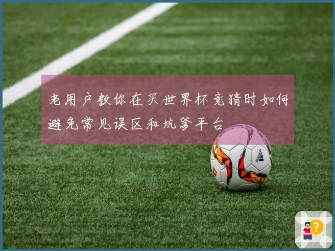 老用户教你在买世界杯竞猜时如何避免常见误区和坑爹平台