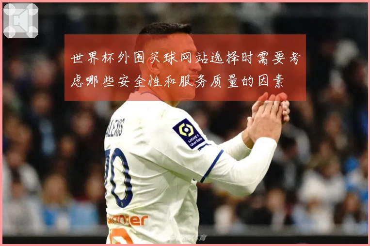 世界杯外围买球网站选择时需要考虑哪些安全性和服务质量的因素
