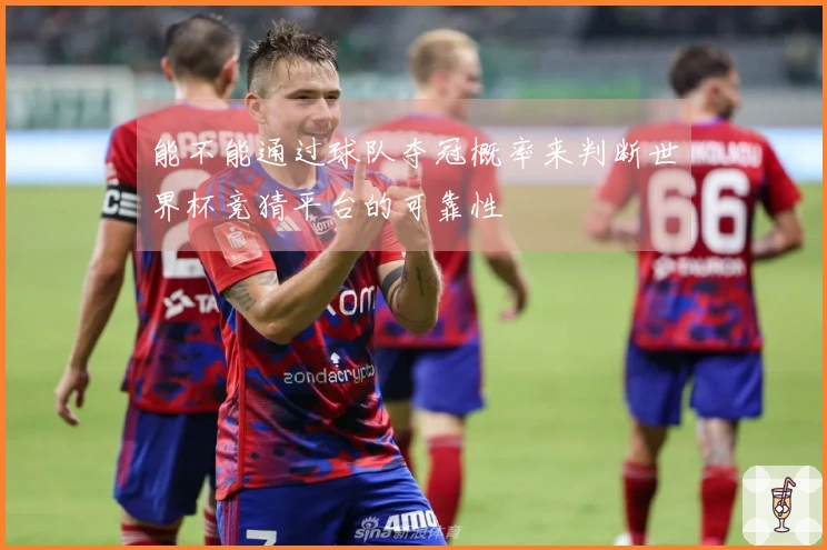 能不能通过球队夺冠概率来判断世界杯竞猜平台的可靠性